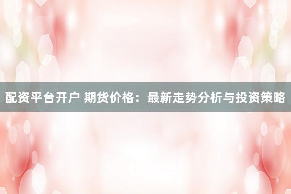 配资平台开户 期货价格：最新走势分析与投资策略