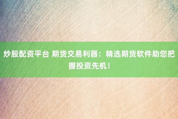 炒股配资平台 期货交易利器：精选期货软件助您把握投资先机！