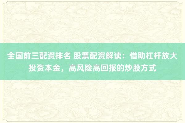 全国前三配资排名 股票配资解读：借助杠杆放大投资本金，高风险高回报的炒股方式