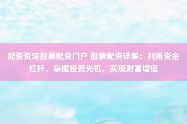 配资资深股票配资门户 股票配资详解：利用资金杠杆，掌握投资先机，实现财富增值