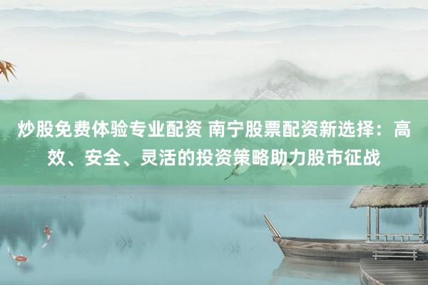 炒股免费体验专业配资 南宁股票配资新选择：高效、安全、灵活的投资策略助力股市征战