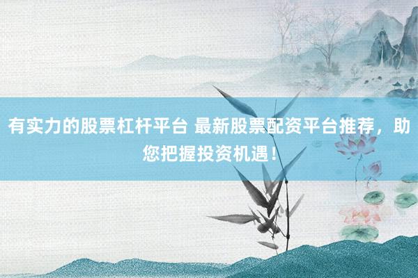 有实力的股票杠杆平台 最新股票配资平台推荐，助您把握投资机遇！