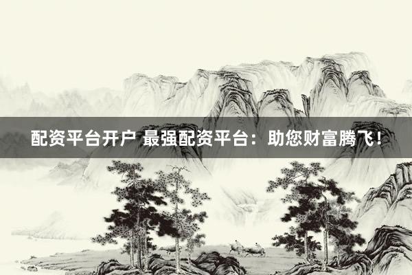 配资平台开户 最强配资平台：助您财富腾飞！