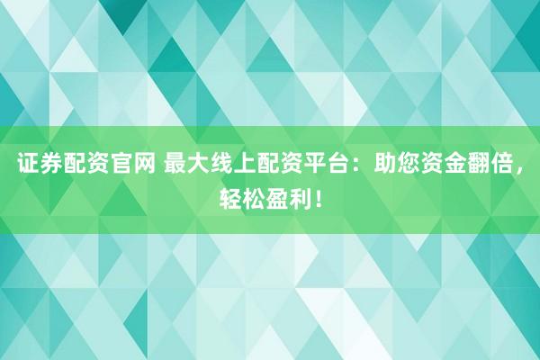 证券配资官网 最大线上配资平台：助您资金翻倍，轻松盈利！