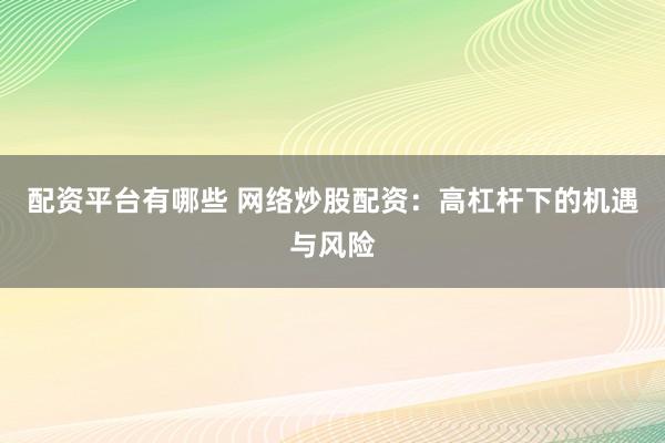 配资平台有哪些 网络炒股配资：高杠杆下的机遇与风险