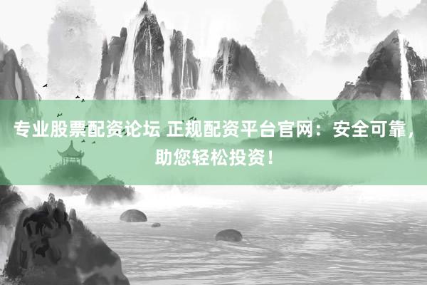 专业股票配资论坛 正规配资平台官网：安全可靠，助您轻松投资！