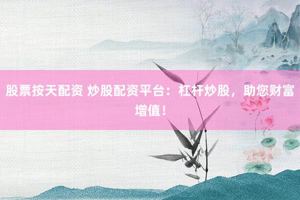 股票按天配资 炒股配资平台：杠杆炒股，助您财富增值！