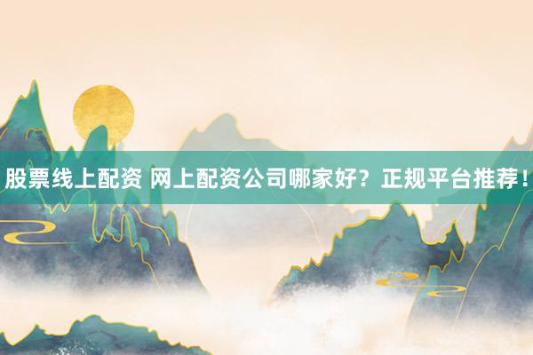股票线上配资 网上配资公司哪家好？正规平台推荐！