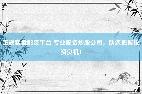 正规实盘配资平台 专业配资炒股公司，助您把握投资良机！