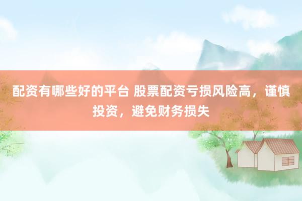 配资有哪些好的平台 股票配资亏损风险高，谨慎投资，避免财务损失