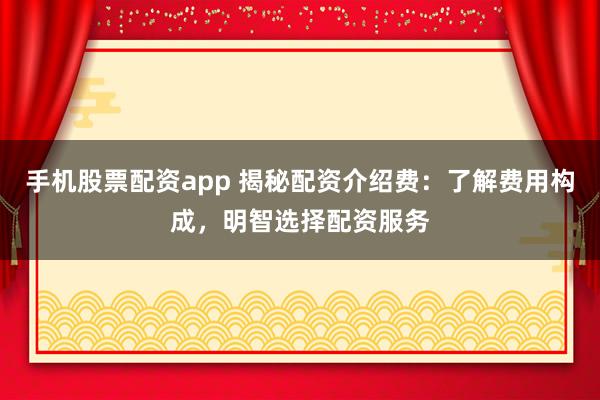 手机股票配资app 揭秘配资介绍费：了解费用构成，明智选择配资服务