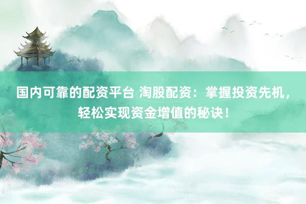 国内可靠的配资平台 淘股配资：掌握投资先机，轻松实现资金增值的秘诀！