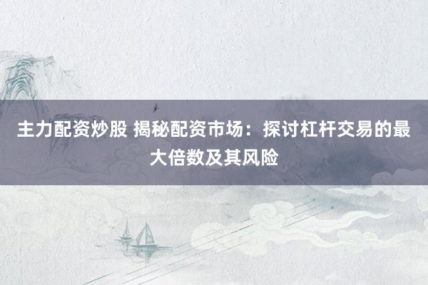 主力配资炒股 揭秘配资市场：探讨杠杆交易的最大倍数及其风险