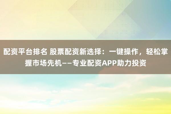 配资平台排名 股票配资新选择：一键操作，轻松掌握市场先机——专业配资APP助力投资