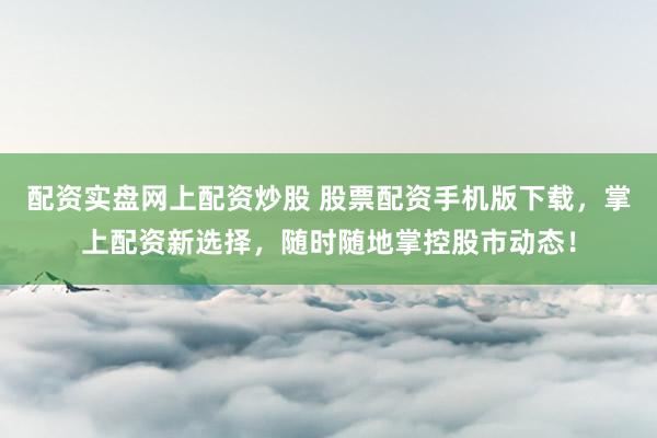 配资实盘网上配资炒股 股票配资手机版下载，掌上配资新选择，随时随地掌控股市动态！