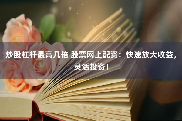 炒股杠杆最高几倍 股票网上配资：快速放大收益，灵活投资！
