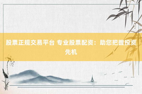 股票正规交易平台 专业股票配资：助您把握投资先机