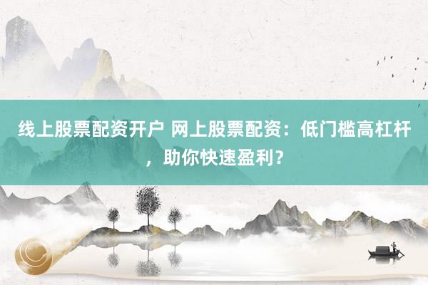 线上股票配资开户 网上股票配资：低门槛高杠杆，助你快速盈利？