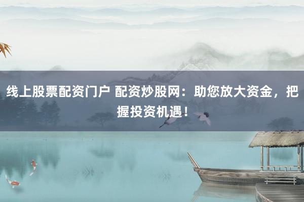 线上股票配资门户 配资炒股网：助您放大资金，把握投资机遇！