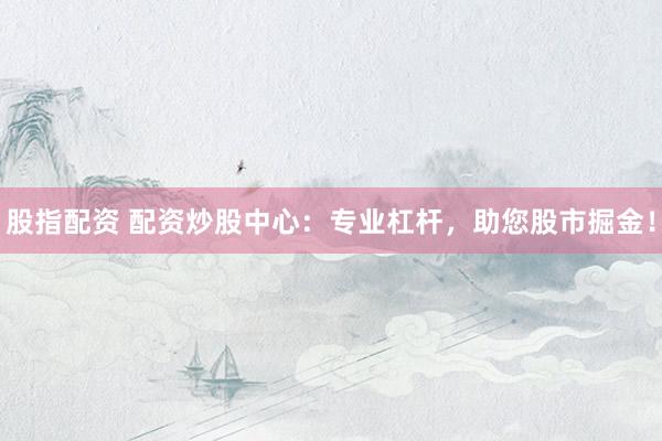 股指配资 配资炒股中心：专业杠杆，助您股市掘金！