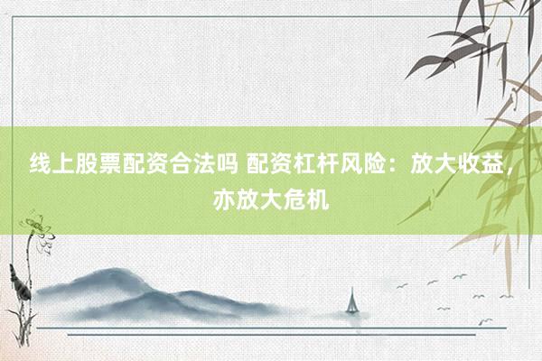 线上股票配资合法吗 配资杠杆风险：放大收益，亦放大危机