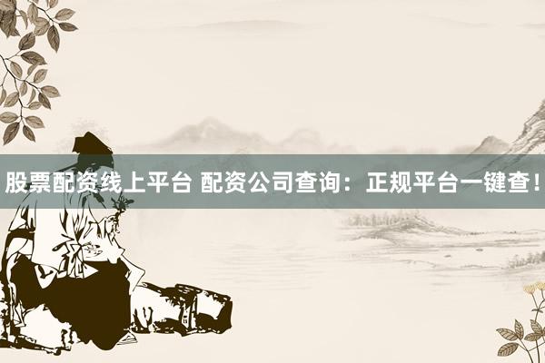 股票配资线上平台 配资公司查询：正规平台一键查！