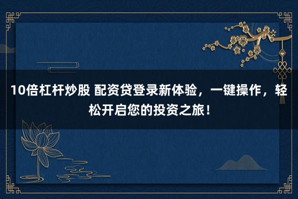 10倍杠杆炒股 配资贷登录新体验，一键操作，轻松开启您的投资之旅！