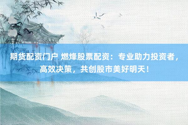 期货配资门户 燃烽股票配资：专业助力投资者，高效决策，共创股市美好明天！