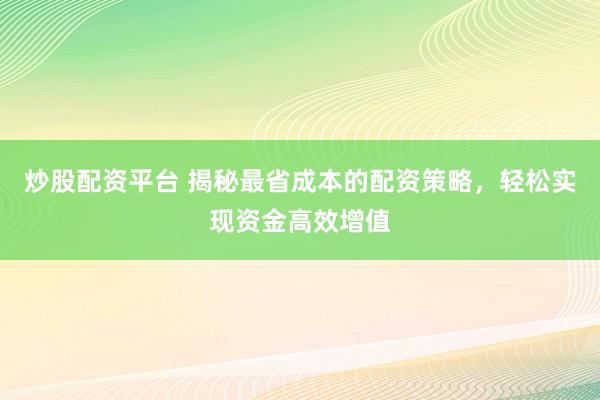 炒股配资平台 揭秘最省成本的配资策略，轻松实现资金高效增值