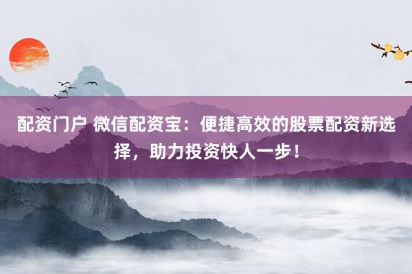 配资门户 微信配资宝：便捷高效的股票配资新选择，助力投资快人一步！