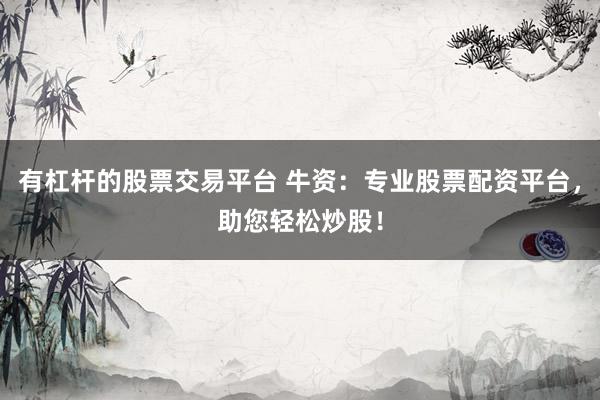 有杠杆的股票交易平台 牛资：专业股票配资平台，助您轻松炒股！
