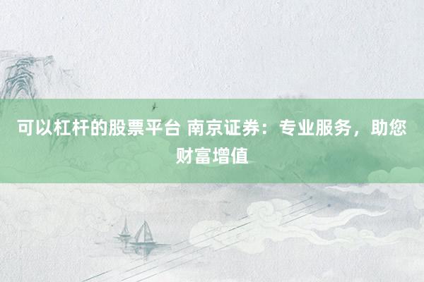 可以杠杆的股票平台 南京证券：专业服务，助您财富增值