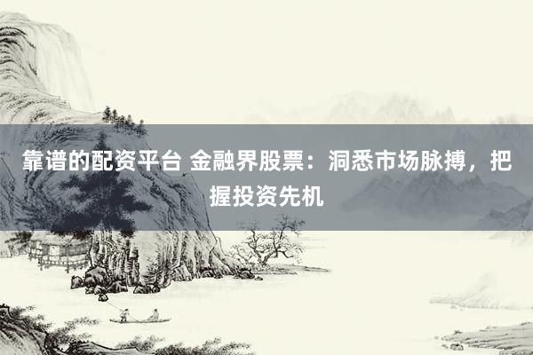 靠谱的配资平台 金融界股票：洞悉市场脉搏，把握投资先机