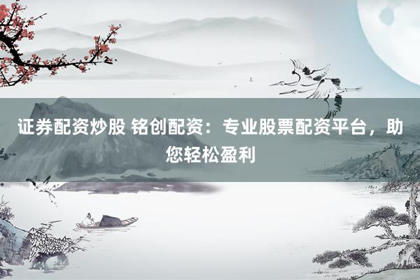 证券配资炒股 铭创配资：专业股票配资平台，助您轻松盈利