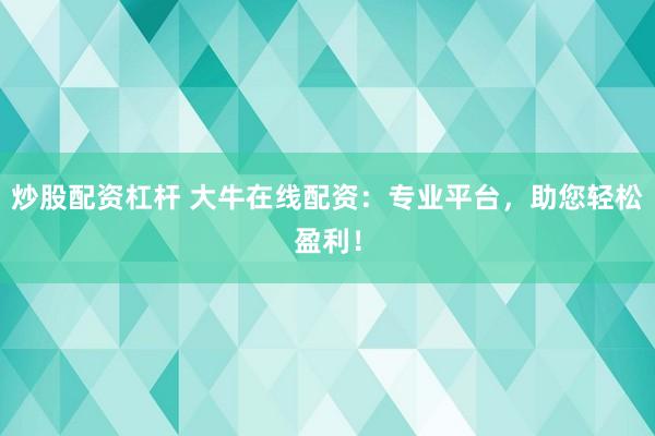炒股配资杠杆 大牛在线配资：专业平台，助您轻松盈利！