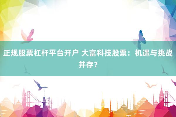 正规股票杠杆平台开户 大富科技股票：机遇与挑战并存？