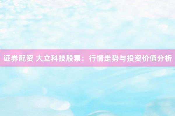 证券配资 大立科技股票：行情走势与投资价值分析