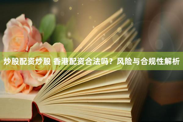炒股配资炒股 香港配资合法吗？风险与合规性解析