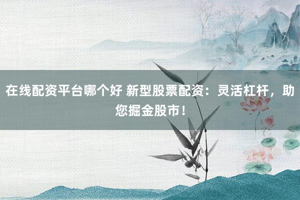 在线配资平台哪个好 新型股票配资：灵活杠杆，助您掘金股市！