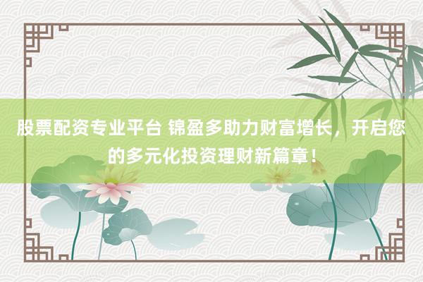 股票配资专业平台 锦盈多助力财富增长，开启您的多元化投资理财新篇章！