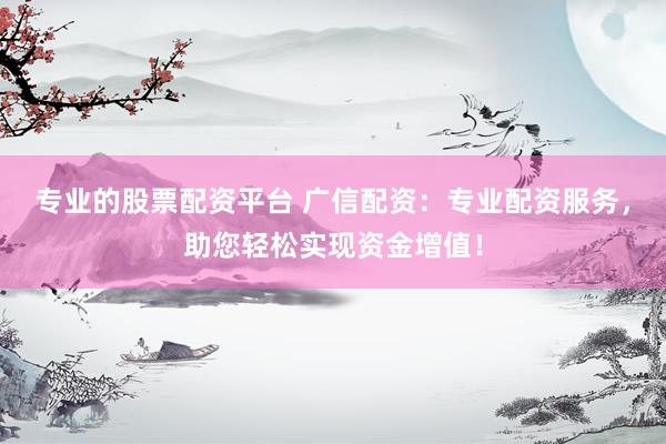 专业的股票配资平台 广信配资：专业配资服务，助您轻松实现资金增值！