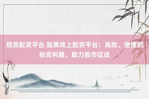 现货配资平台 股票线上配资平台：高效、便捷的投资利器，助力股市征战