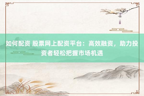 如何配资 股票网上配资平台：高效融资，助力投资者轻松把握市场机遇
