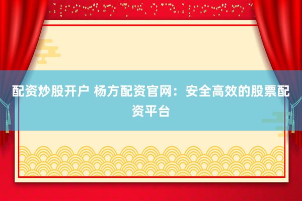 配资炒股开户 杨方配资官网：安全高效的股票配资平台