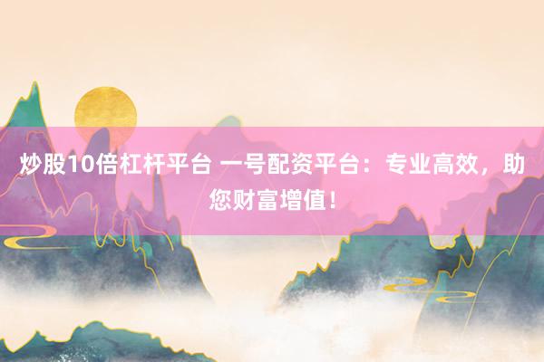 炒股10倍杠杆平台 一号配资平台：专业高效，助您财富增值！
