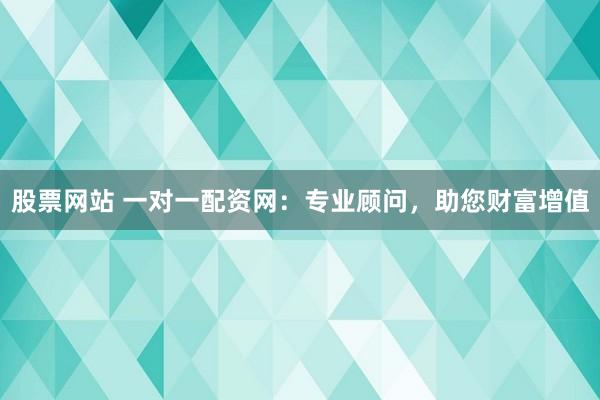 股票网站 一对一配资网：专业顾问，助您财富增值