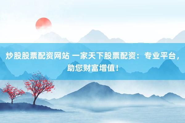 炒股股票配资网站 一家天下股票配资：专业平台，助您财富增值！