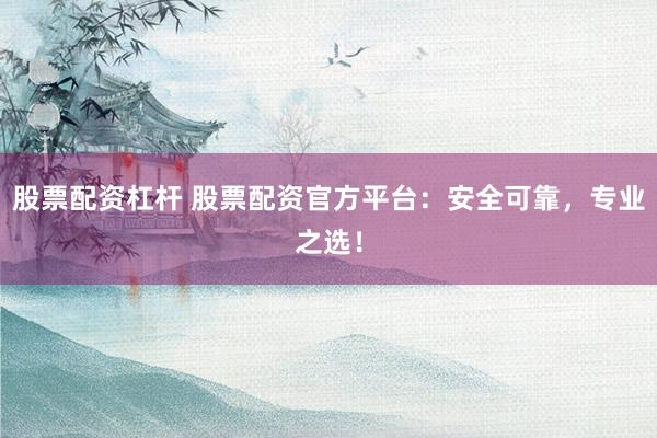 股票配资杠杆 股票配资官方平台：安全可靠，专业之选！