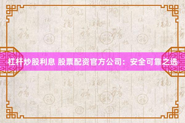 杠杆炒股利息 股票配资官方公司：安全可靠之选
