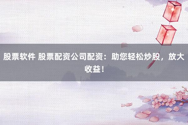 股票软件 股票配资公司配资：助您轻松炒股，放大收益！